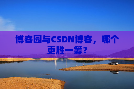 博客园与CSDN博客，哪个更胜一筹？